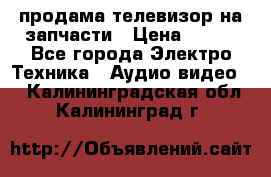 продама телевизор на запчасти › Цена ­ 500 - Все города Электро-Техника » Аудио-видео   . Калининградская обл.,Калининград г.